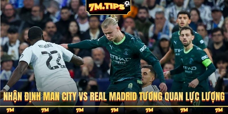 Nhận định Man City vs Real Madrid và tương quan lực lượng