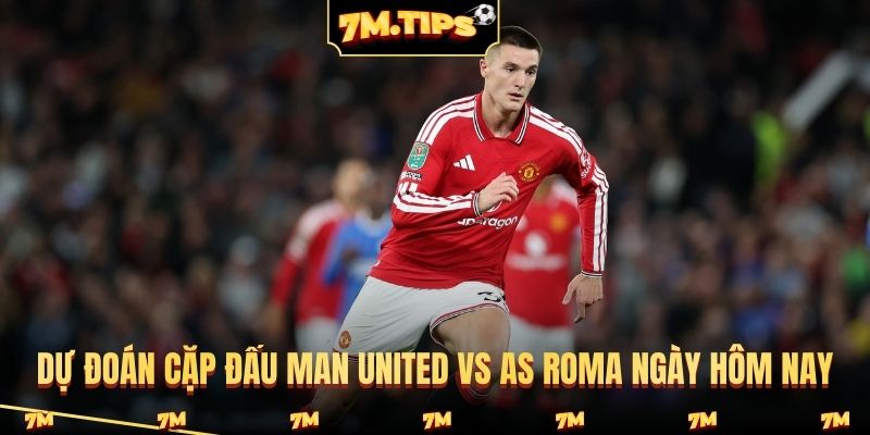 Dự đoán cặp đấu Man United vs AS Roma ngày hôm nay